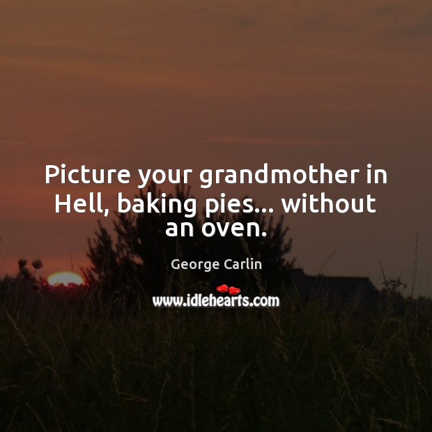 Picture your grandmother in Hell, baking pies… without an oven. George Carlin Picture Quote