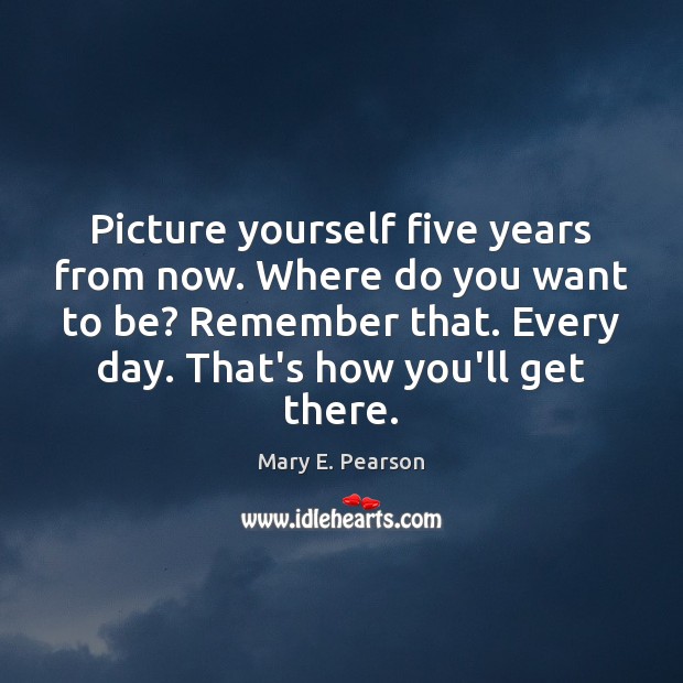 Picture yourself five years from now. Where do you want to be? Mary E. Pearson Picture Quote