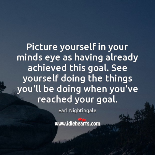 Picture yourself in your minds eye as having already achieved this goal. Earl Nightingale Picture Quote