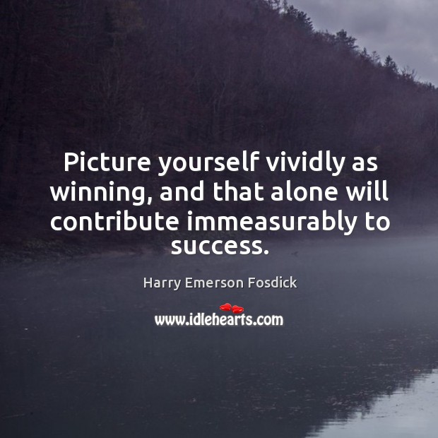 Picture yourself vividly as winning, and that alone will contribute immeasurably to success. Harry Emerson Fosdick Picture Quote