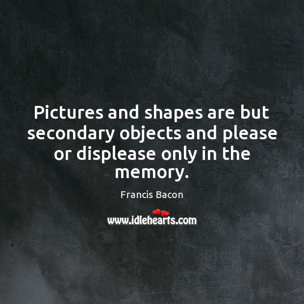 Pictures and shapes are but secondary objects and please or displease only in the memory. Image