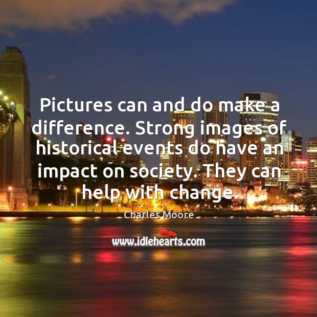 Pictures can and do make a difference. Strong images of historical events do have an impact on society. Charles Moore Picture Quote
