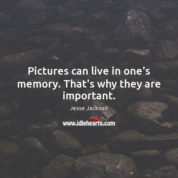 Pictures can live in one’s memory. That’s why they are important. Jesse Jackson Picture Quote
