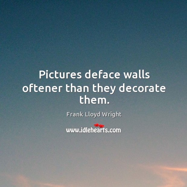 Pictures deface walls oftener than they decorate thethem. Frank Lloyd Wright Picture Quote