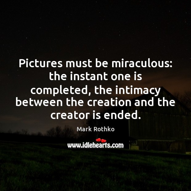 Pictures must be miraculous: the instant one is completed, the intimacy between Mark Rothko Picture Quote