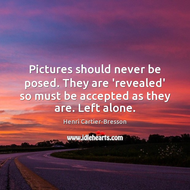 Pictures should never be posed. They are ‘revealed’ so must be accepted Henri Cartier-Bresson Picture Quote