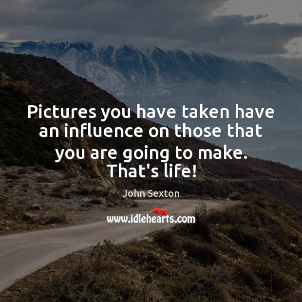 Pictures you have taken have an influence on those that you are John Sexton Picture Quote
