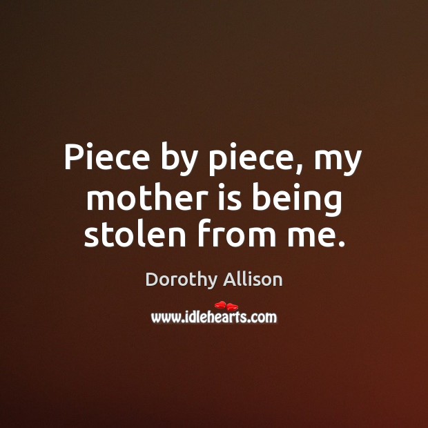Piece by piece, my mother is being stolen from me. Dorothy Allison Picture Quote