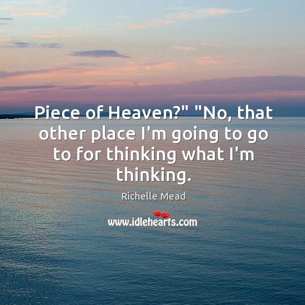 Piece of Heaven?” “No, that other place I’m going to go to for thinking what I’m thinking. Richelle Mead Picture Quote