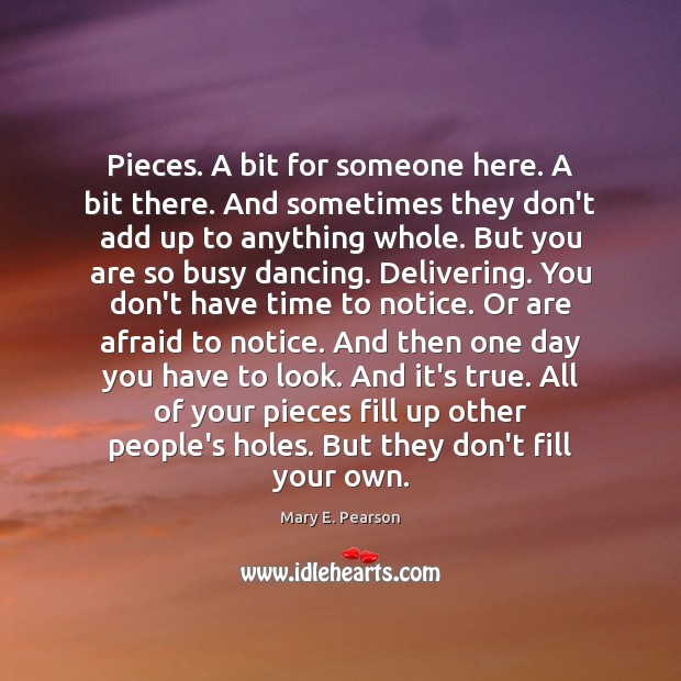 Pieces. A bit for someone here. A bit there. And sometimes they Mary E. Pearson Picture Quote