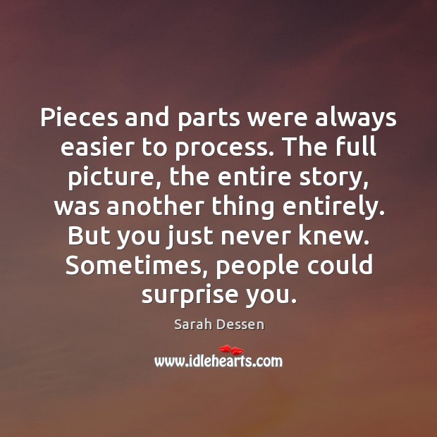 Pieces and parts were always easier to process. The full picture, the Sarah Dessen Picture Quote