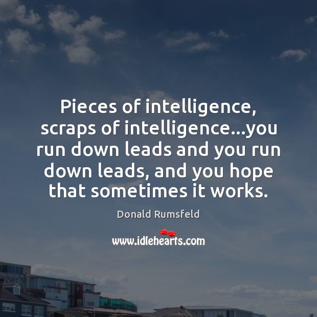Pieces of intelligence, scraps of intelligence…you run down leads and you Donald Rumsfeld Picture Quote