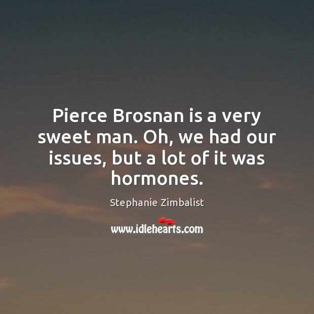 Pierce Brosnan is a very sweet man. Oh, we had our issues, but a lot of it was hormones. Stephanie Zimbalist Picture Quote