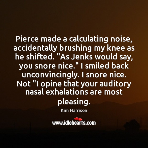 Pierce made a calculating noise, accidentally brushing my knee as he shifted. “ Kim Harrison Picture Quote