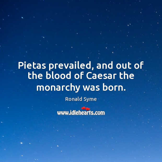 Pietas prevailed, and out of the blood of Caesar the monarchy was born. Ronald Syme Picture Quote