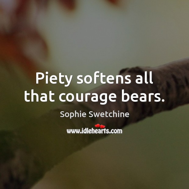 Piety softens all that courage bears. Sophie Swetchine Picture Quote