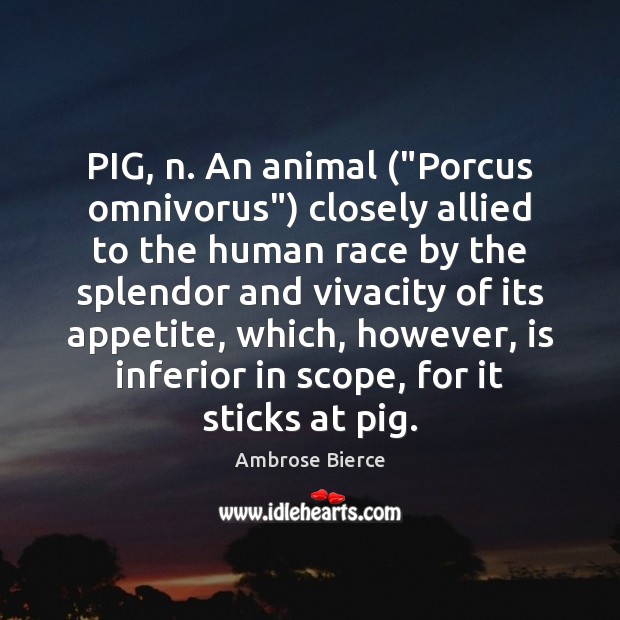 PIG, n. An animal (“Porcus omnivorus”) closely allied to the human race Ambrose Bierce Picture Quote
