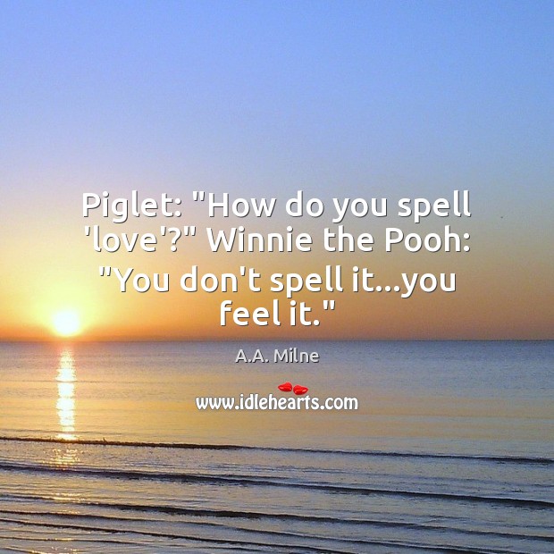 Piglet: “How do you spell ‘love’?” Winnie the Pooh: “You don’t spell it…you feel it.” A.A. Milne Picture Quote