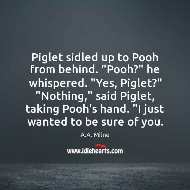 Piglet sidled up to Pooh from behind. “Pooh?” he whispered. “Yes, Piglet?” “ A.A. Milne Picture Quote