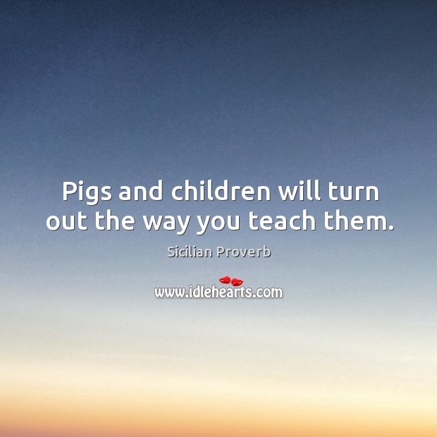 Pigs and children will turn out the way you teach them. Sicilian Proverbs Image