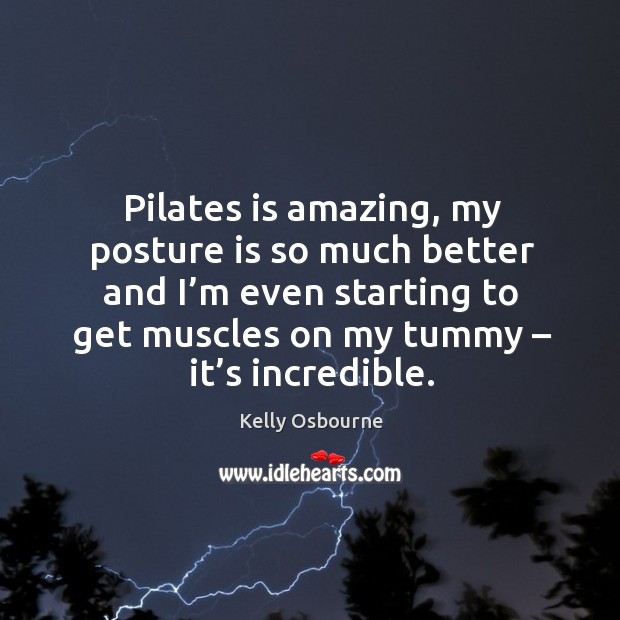 Pilates is amazing, my posture is so much better and I’m even starting to get muscles on my tummy – it’s incredible. 