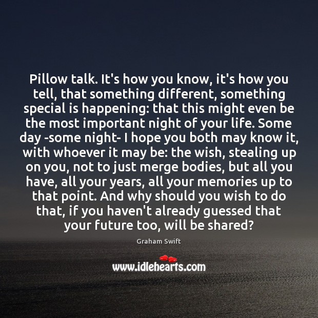 Pillow talk. It’s how you know, it’s how you tell, that something Graham Swift Picture Quote