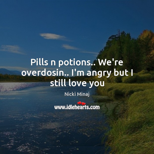 Pills n potions.. We’re overdosin.. I’m angry but I still love you Nicki Minaj Picture Quote