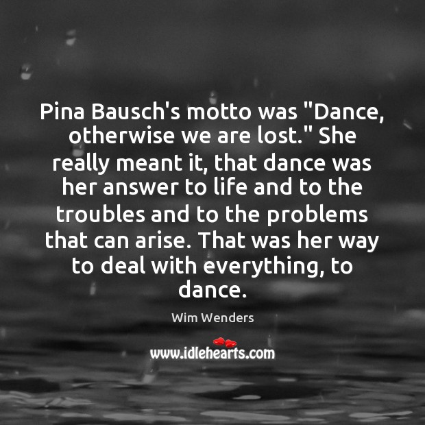 Pina Bausch’s motto was “Dance, otherwise we are lost.” She really meant Wim Wenders Picture Quote