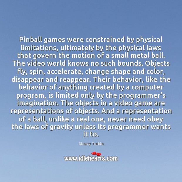 Pinball games were constrained by physical limitations, ultimately by the physical laws Sherry Turkle Picture Quote