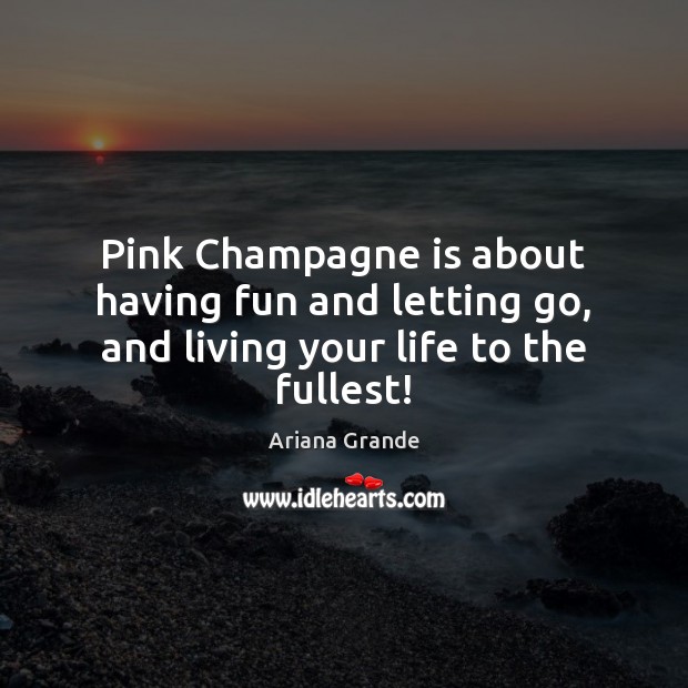 Pink Champagne is about having fun and letting go, and living your life to the fullest! Ariana Grande Picture Quote