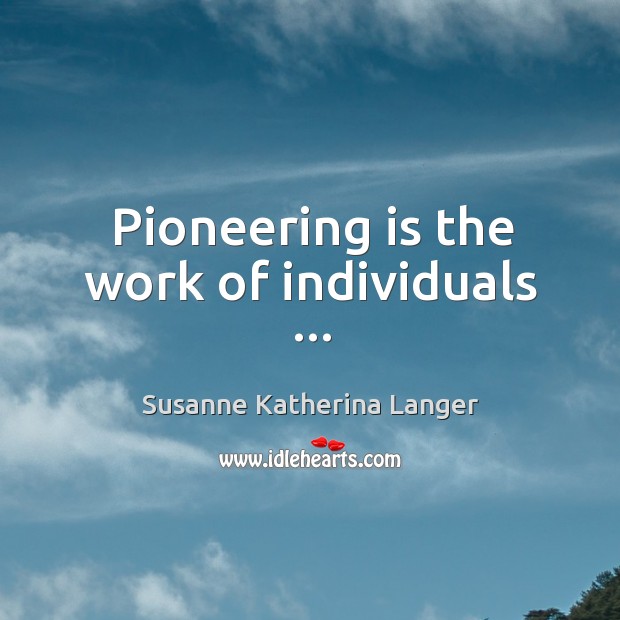 Pioneering is the work of individuals … Susanne Katherina Langer Picture Quote