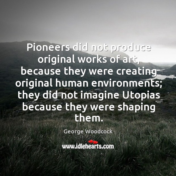Pioneers did not produce original works of art, because they were creating original human environments; George Woodcock Picture Quote