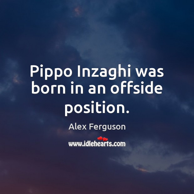 Pippo Inzaghi was born in an offside position. Alex Ferguson Picture Quote