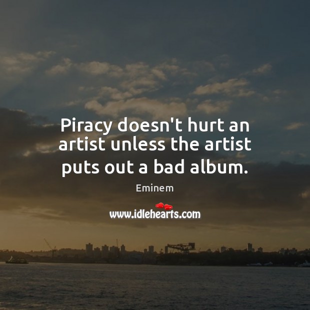 Piracy doesn’t hurt an artist unless the artist puts out a bad album. Eminem Picture Quote