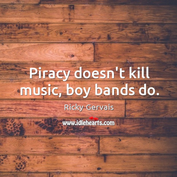 Piracy doesn’t kill music, boy bands do. Ricky Gervais Picture Quote