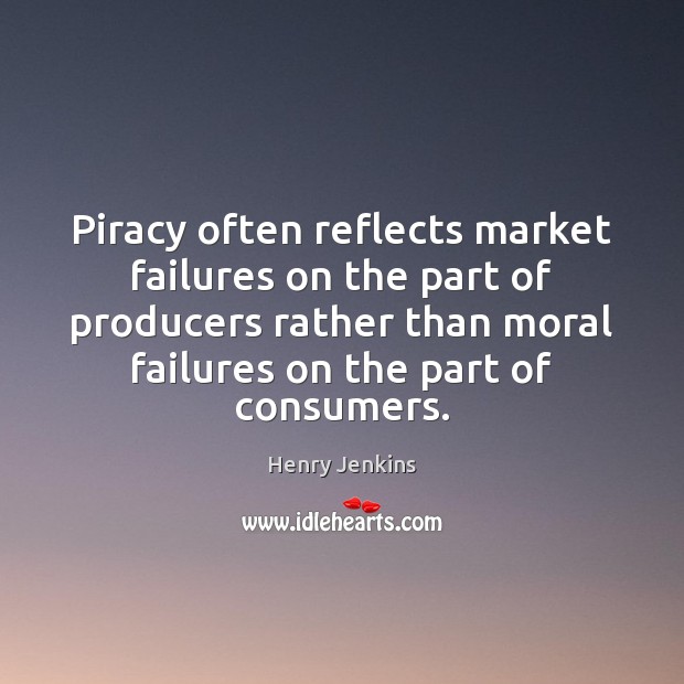 Piracy often reflects market failures on the part of producers rather than Henry Jenkins Picture Quote