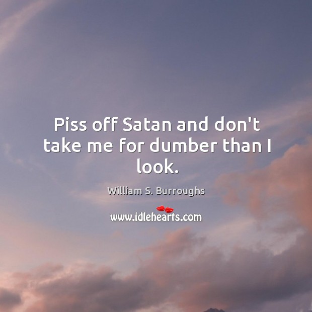 Piss off Satan and don’t take me for dumber than I look. William S. Burroughs Picture Quote