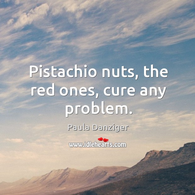 Pistachio nuts, the red ones, cure any problem. Paula Danziger Picture Quote