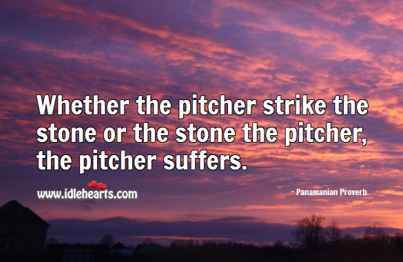 Whether the pitcher strike the stone or the stone the pitcher, the pitcher suffers. Panamanian Proverbs Image