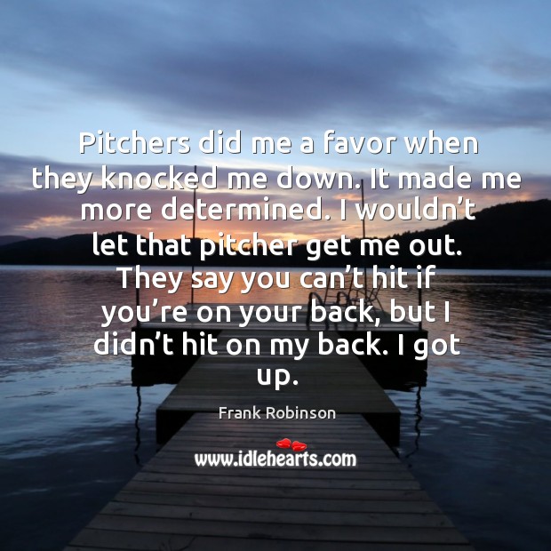 Pitchers did me a favor when they knocked me down. It made me more determined. Frank Robinson Picture Quote