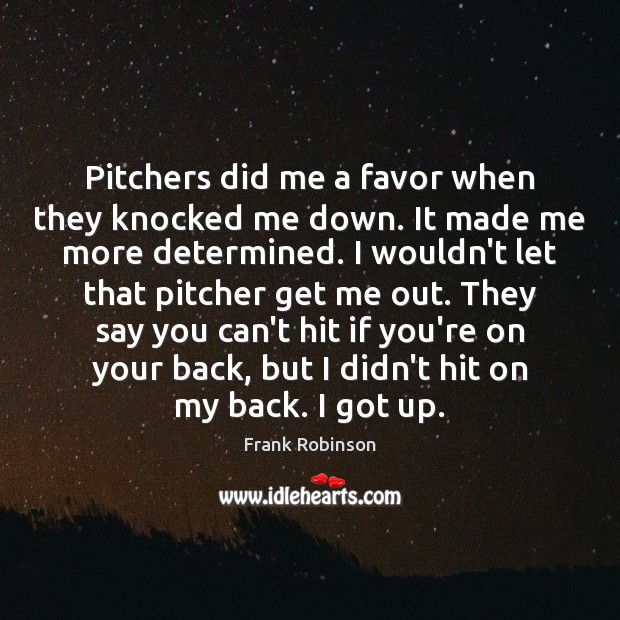 Pitchers did me a favor when they knocked me down. It made Frank Robinson Picture Quote