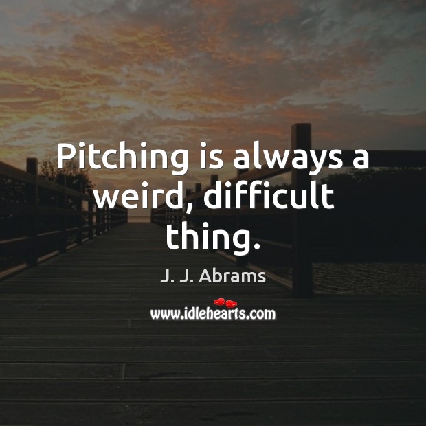 Pitching is always a weird, difficult thing. J. J. Abrams Picture Quote