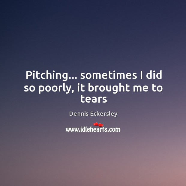 Pitching… sometimes I did so poorly, it brought me to tears Dennis Eckersley Picture Quote