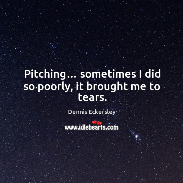 Pitching… sometimes I did so poorly, it brought me to tears. Dennis Eckersley Picture Quote
