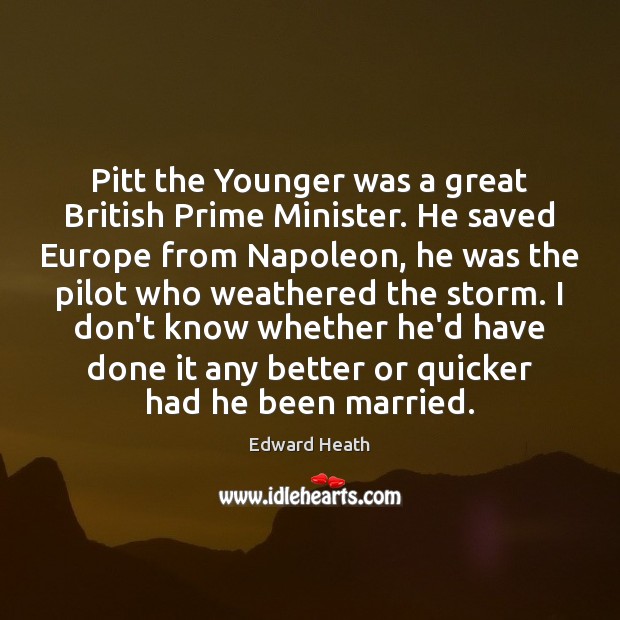 Pitt the Younger was a great British Prime Minister. He saved Europe Edward Heath Picture Quote