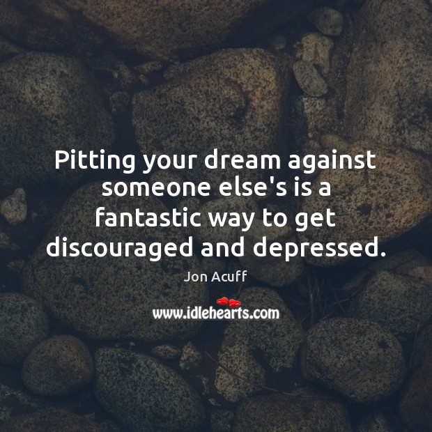 Pitting your dream against someone else’s is a fantastic way to get 