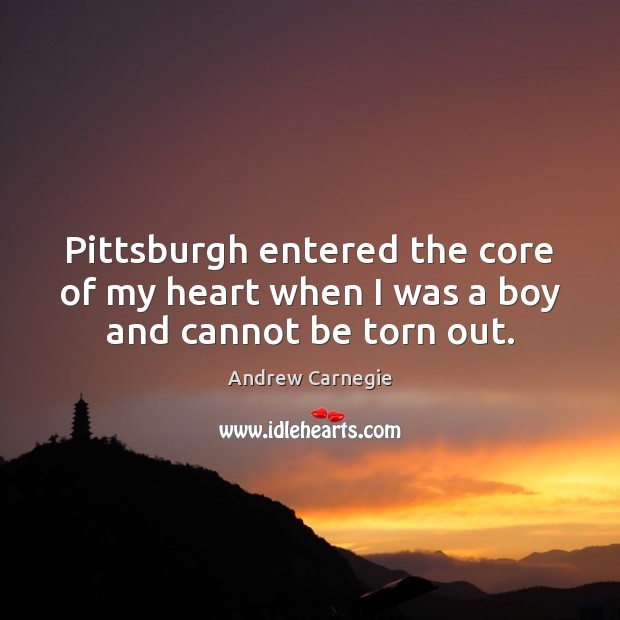 Pittsburgh entered the core of my heart when I was a boy and cannot be torn out. Andrew Carnegie Picture Quote