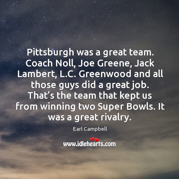 Pittsburgh was a great team. Coach noll, joe greene, jack lambert, l.c. Greenwood and Earl Campbell Picture Quote
