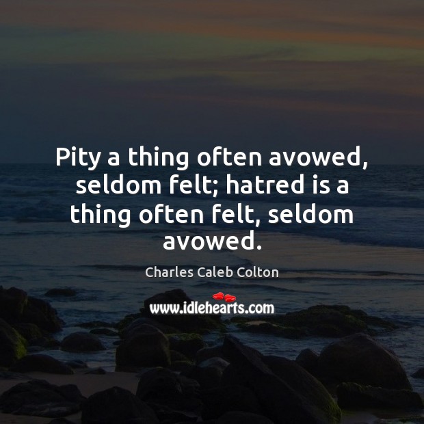 Pity a thing often avowed, seldom felt; hatred is a thing often felt, seldom avowed. Charles Caleb Colton Picture Quote