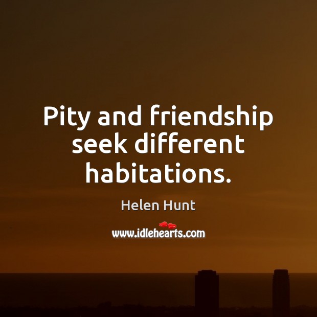 Pity and friendship seek different habitations. Image